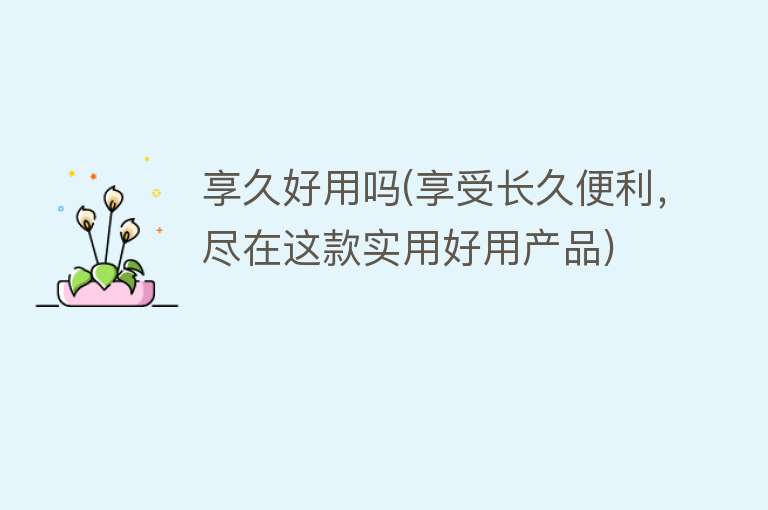 享久好用吗(享受长久便利,尽在这款实用好用产品) 享久好用吗(享受长久便利,尽在这款实用好用产品)