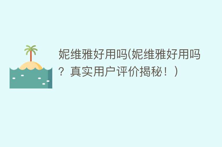 妮维雅好用吗(妮维雅好用吗?真实用户评价揭秘!) 妮维雅好用吗(妮维雅好用吗?真实用户评价揭秘!)