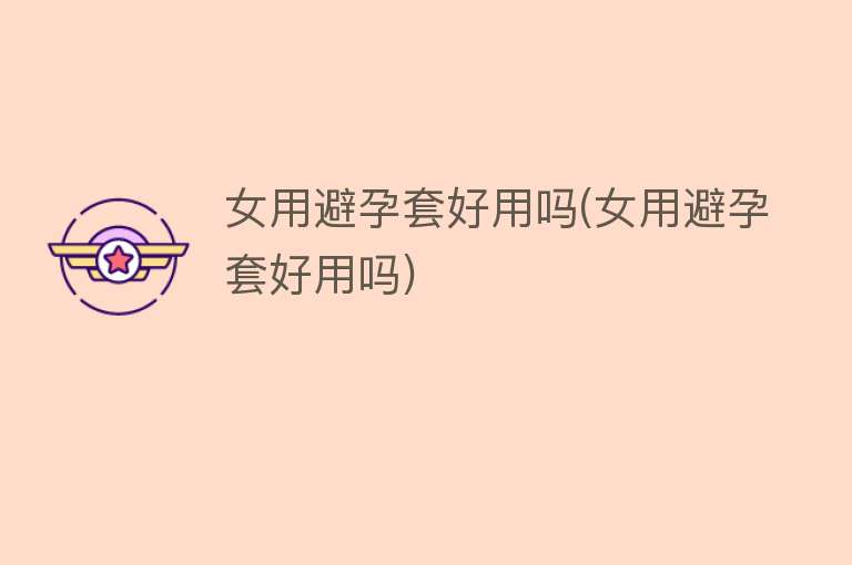 女用避孕套好用吗(女用避孕套好用吗) 女用避孕套好用吗(女用避孕套好用吗)