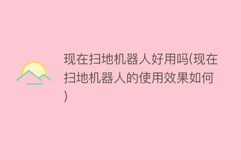 现在扫地机器人好用吗(现在扫地机器人的使用效果如何) 现在扫地机器人好用吗(现在扫地机器人的使用效果如何)