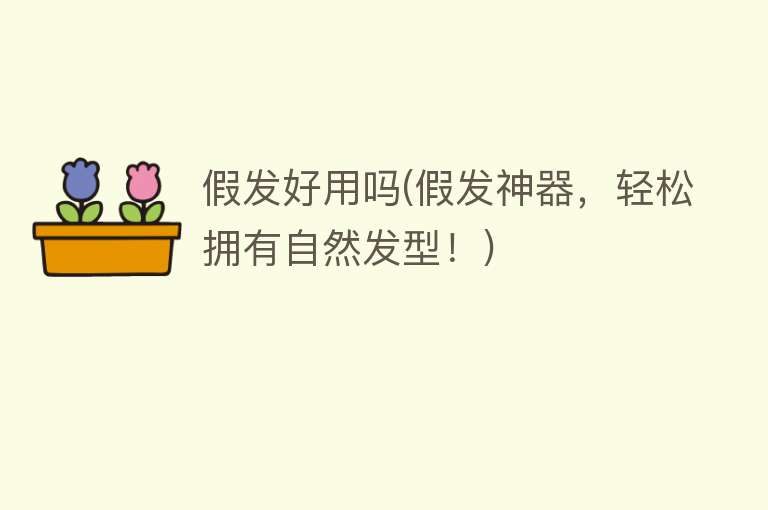 假发好用吗(假发神器,轻松拥有自然发型!) 假发好用吗(假发神器,轻松拥有自然发型!)