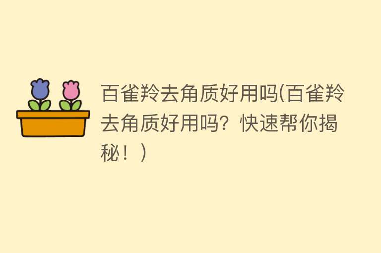 百雀羚去角质好用吗(百雀羚去角质好用吗？快速帮你揭秘！)