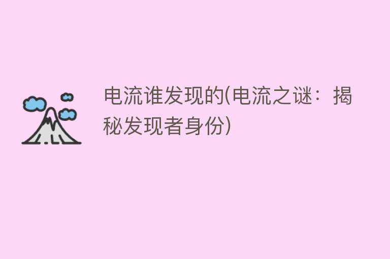 电流谁发现的(电流之谜:揭秘发现者身份) 电流谁发现的(电流之谜:揭秘发现者身份)