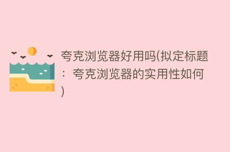 夸克浏览器好用吗(拟定标题：夸克浏览器的实用性如何)