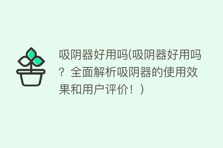 吸阴器好用吗(吸阴器好用吗?全面解析吸阴器的使用效果和用户评价!) 吸阴器好用吗(吸阴器好用吗?全面解析吸阴器的使用效果和用户评价!)