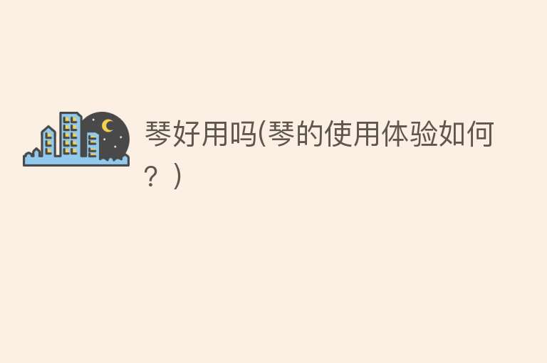 琴好用吗(琴的使用体验如何?) 琴好用吗(琴的使用体验如何?)