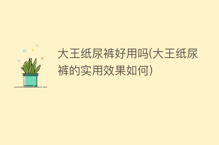 大王纸尿裤好用吗(大王纸尿裤的实用效果如何) 大王纸尿裤好用吗(大王纸尿裤的实用效果如何)