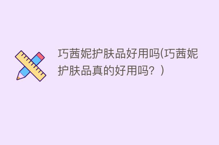 巧茜妮护肤品好用吗(巧茜妮护肤品真的好用吗?) 巧茜妮护肤品好用吗(巧茜妮护肤品真的好用吗?)