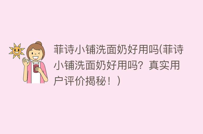 菲诗小铺洗面奶好用吗(菲诗小铺洗面奶好用吗?真实用户评价揭秘!) 菲诗小铺洗面奶好用吗(菲诗小铺洗面奶好用吗?真实用户评价揭秘!)