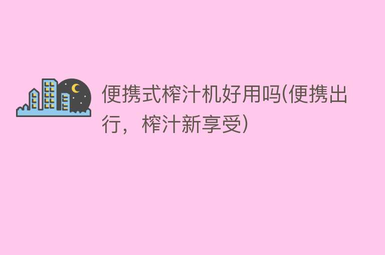便携式榨汁机好用吗(便携出行,榨汁新享受) 便携式榨汁机好用吗(便携出行,榨汁新享受)