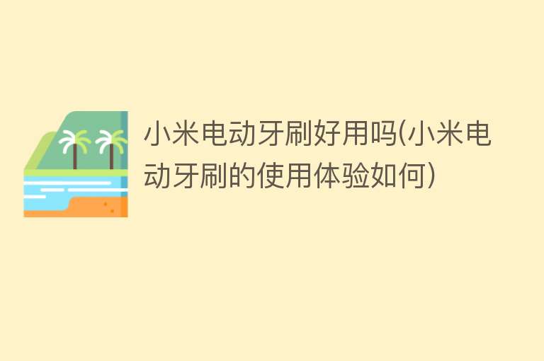 小米电动牙刷好用吗(小米电动牙刷的使用体验如何) 小米电动牙刷好用吗(小米电动牙刷的使用体验如何)
