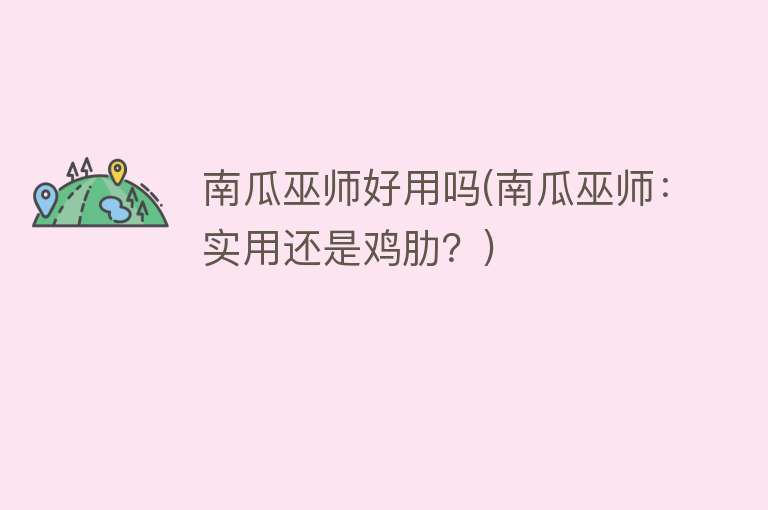 南瓜巫师好用吗(南瓜巫师:实用还是鸡肋?) 南瓜巫师好用吗(南瓜巫师:实用还是鸡肋?)