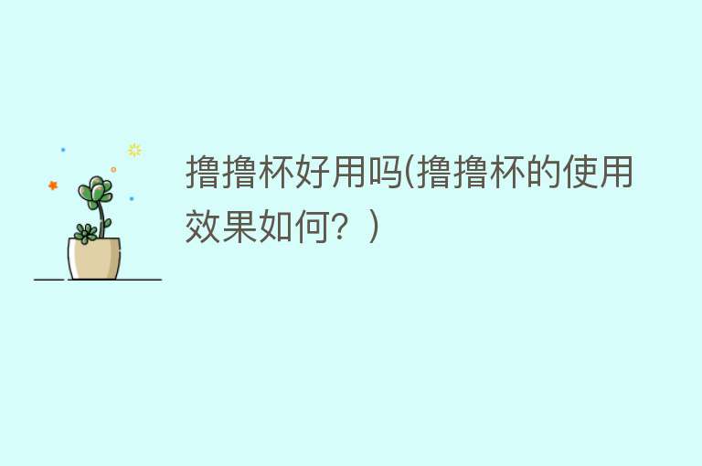 撸撸杯好用吗(撸撸杯的使用效果如何?) 撸撸杯好用吗(撸撸杯的使用效果如何?)