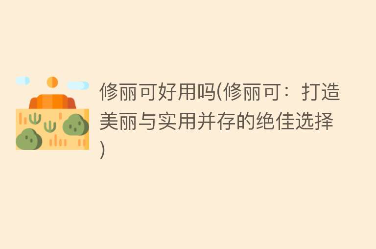 修丽可好用吗(修丽可:打造美丽与实用并存的绝佳选择) 修丽可好用吗(修丽可:打造美丽与实用并存的绝佳选择)