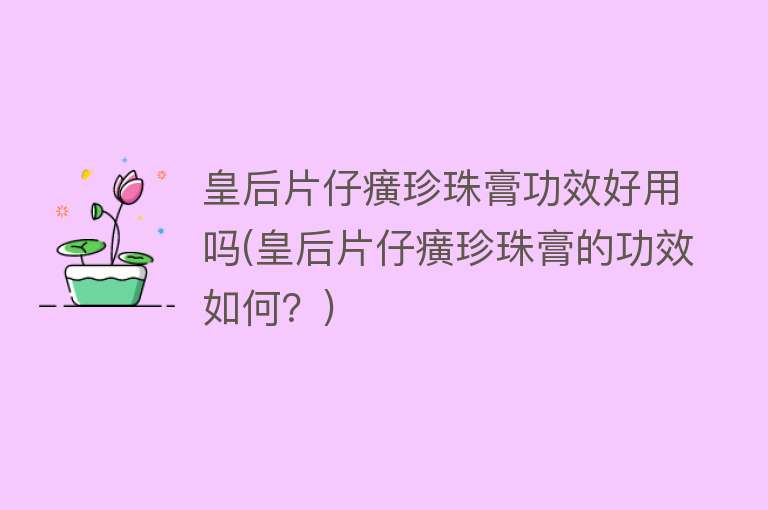 皇后片仔癀珍珠膏功效好用吗(皇后片仔癀珍珠膏的功效如何?) 皇后片仔癀珍珠膏功效好用吗(皇后片仔癀珍珠膏的功效如何?)