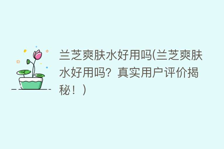 兰芝爽肤水好用吗(兰芝爽肤水好用吗?真实用户评价揭秘!) 兰芝爽肤水好用吗(兰芝爽肤水好用吗?真实用户评价揭秘!)