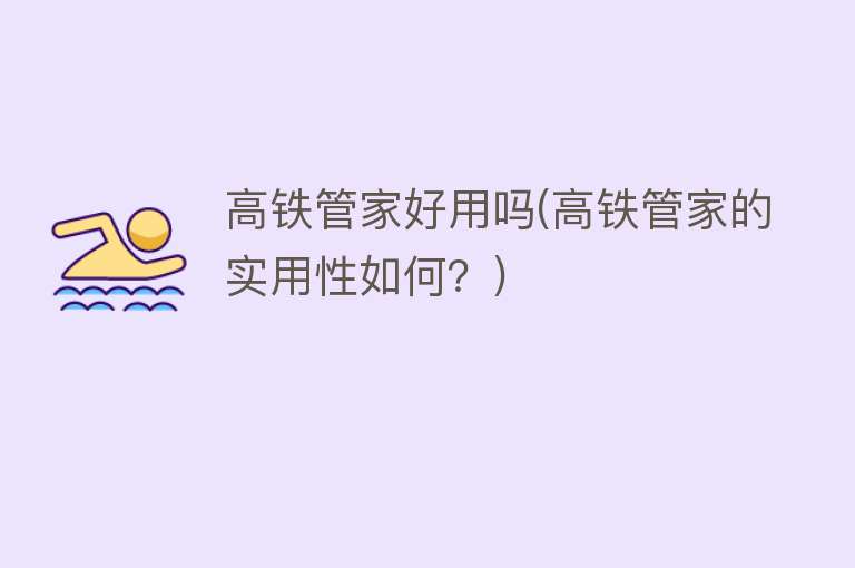 高铁管家好用吗(高铁管家的实用性如何?) 高铁管家好用吗(高铁管家的实用性如何?)
