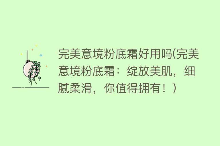 完美意境粉底霜好用吗(完美意境粉底霜:绽放美肌,细腻柔滑,你值得拥有!) 完美意境粉底霜好用吗(完美意境粉底霜:绽放美肌,细腻柔滑,你值得拥有!)