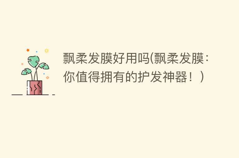 飘柔发膜好用吗(飘柔发膜:你值得拥有的护发神器!) 飘柔发膜好用吗(飘柔发膜:你值得拥有的护发神器!)