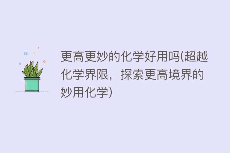 更高更妙的化学好用吗(超越化学界限,探索更高境界的妙用化学) 更高更妙的化学好用吗(超越化学界限,探索更高境界的妙用化学)
