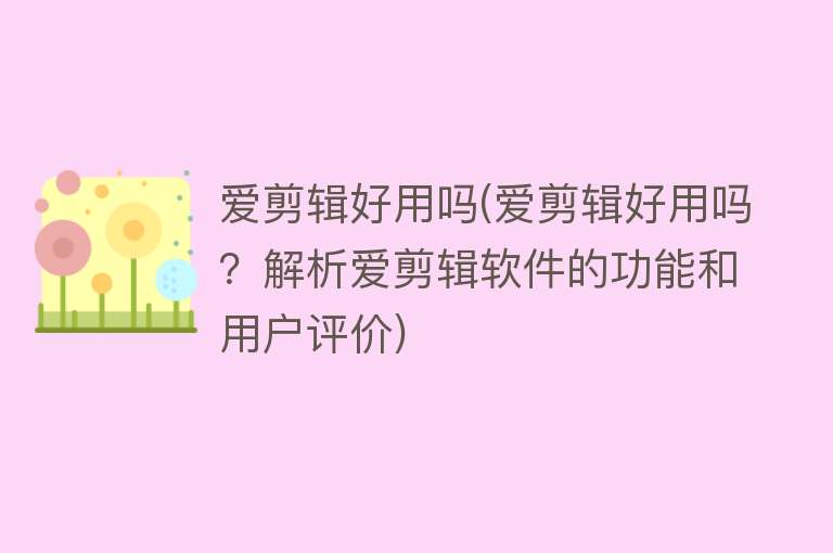 爱剪辑好用吗(爱剪辑好用吗?解析爱剪辑软件的功能和用户评价) 爱剪辑好用吗(爱剪辑好用吗?解析爱剪辑软件的功能和用户评价)