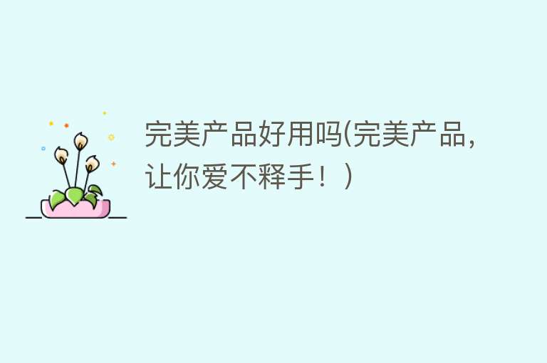 完美产品好用吗(完美产品,让你爱不释手!) 完美产品好用吗(完美产品,让你爱不释手!)
