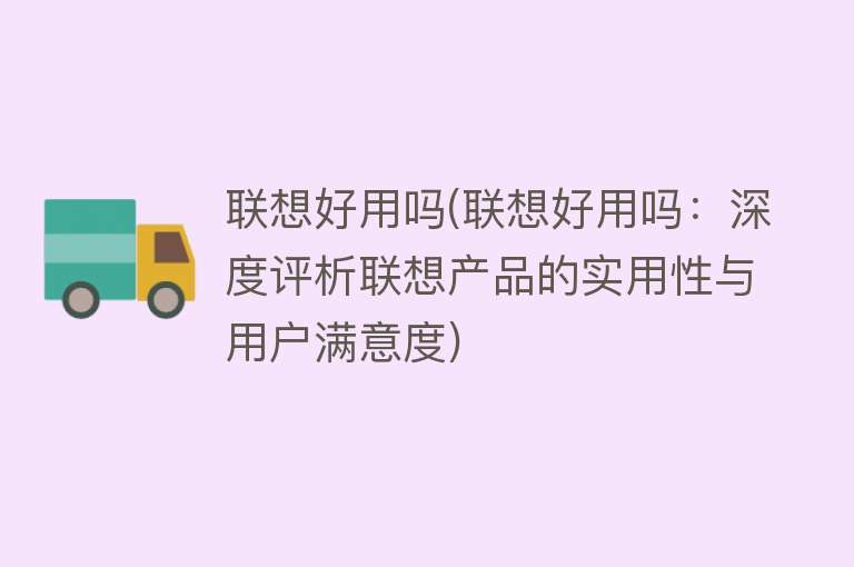 联想好用吗(联想好用吗:深度评析联想产品的实用性与用户满意度) 联想好用吗(联想好用吗:深度评析联想产品的实用性与用户满意度)