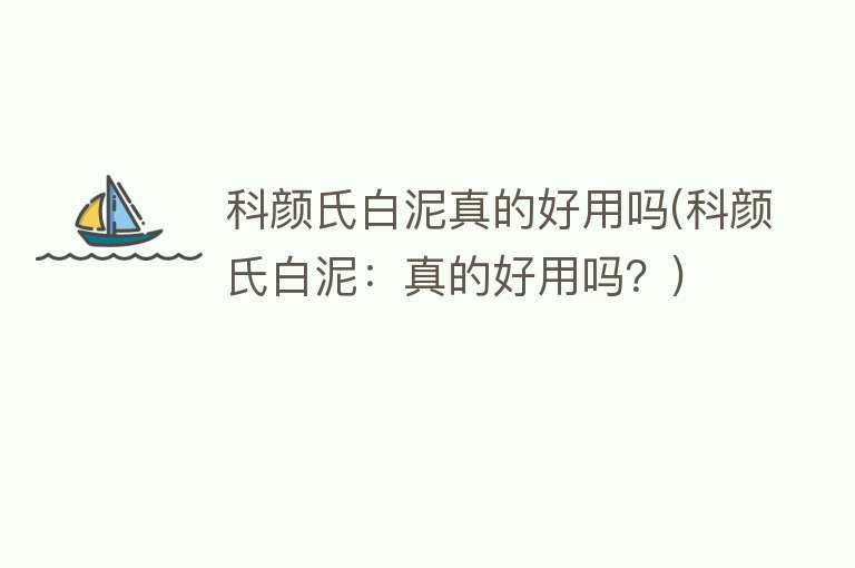 科颜氏白泥真的好用吗(科颜氏白泥:真的好用吗?) 科颜氏白泥真的好用吗(科颜氏白泥:真的好用吗?)
