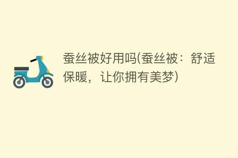 蚕丝被好用吗(蚕丝被:舒适保暖,让你拥有美梦) 蚕丝被好用吗(蚕丝被:舒适保暖,让你拥有美梦)