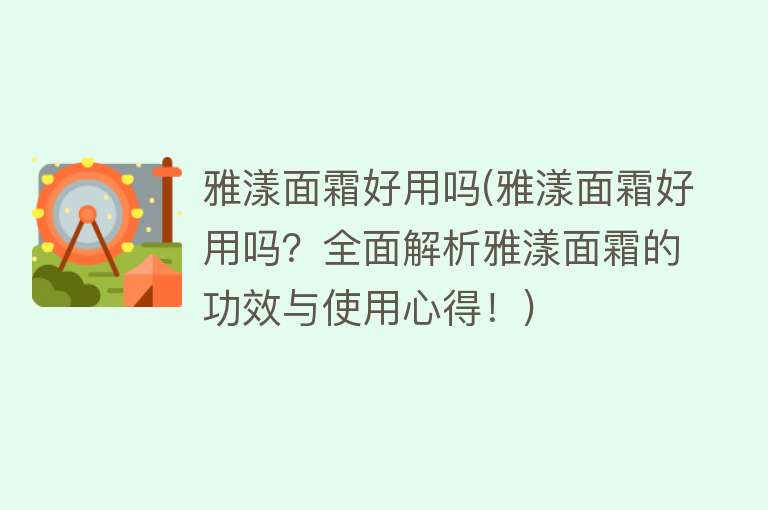 雅漾面霜好用吗(雅漾面霜好用吗?全面解析雅漾面霜的功效与使用心得!) 雅漾面霜好用吗(雅漾面霜好用吗?全面解析雅漾面霜的功效与使用心得!)