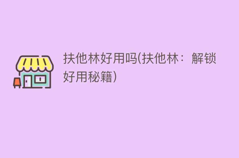 扶他林好用吗(扶他林：解锁好用秘籍)