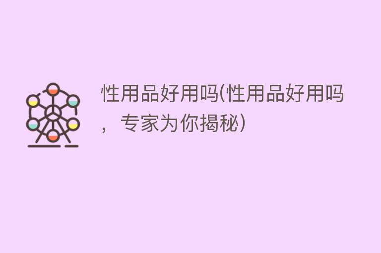 性用品好用吗(性用品好用吗,专家为你揭秘) 性用品好用吗(性用品好用吗,专家为你揭秘)