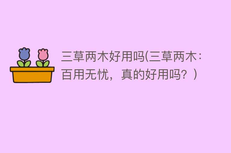 三草两木好用吗(三草两木:百用无忧,真的好用吗?) 三草两木好用吗(三草两木:百用无忧,真的好用吗?)