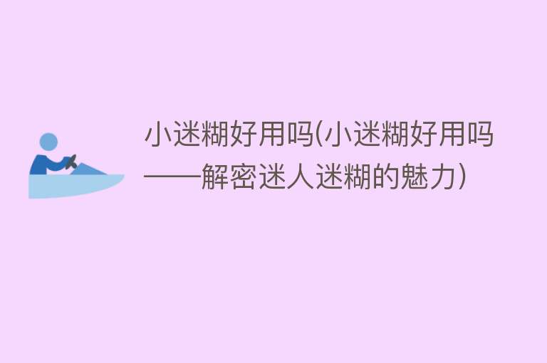 小迷糊好用吗(小迷糊好用吗——解密迷人迷糊的魅力)