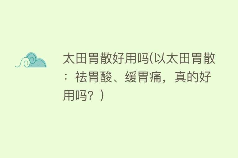 太田胃散好用吗(以太田胃散:祛胃酸、缓胃痛,真的好用吗?) 太田胃散好用吗(以太田胃散:祛胃酸、缓胃痛,真的好用吗?)