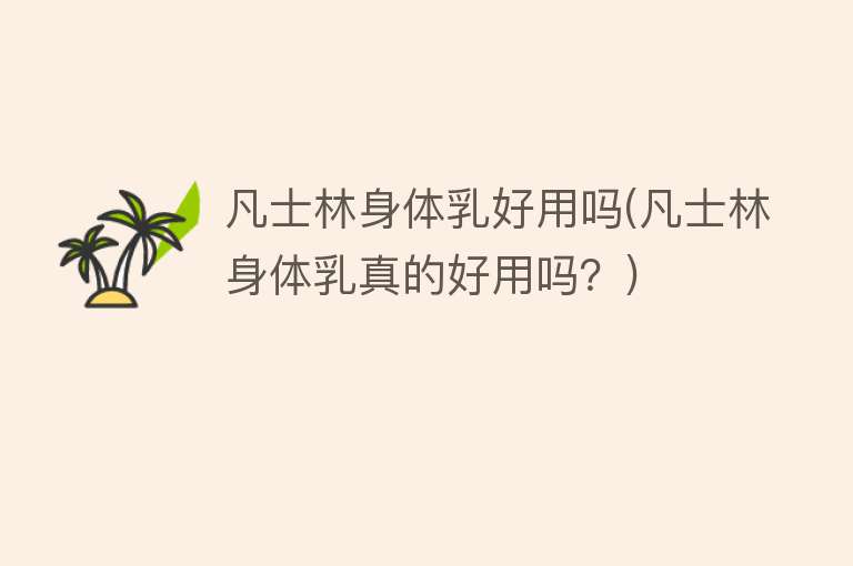 凡士林身体乳好用吗(凡士林身体乳真的好用吗?) 凡士林身体乳好用吗(凡士林身体乳真的好用吗?)