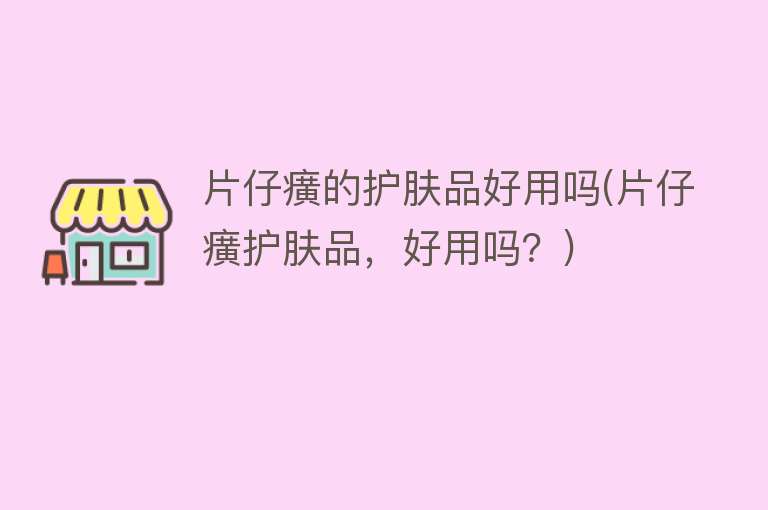 片仔癀的护肤品好用吗(片仔癀护肤品,好用吗?) 片仔癀的护肤品好用吗(片仔癀护肤品,好用吗?)