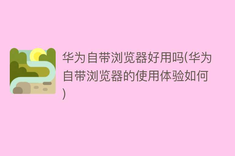 华为自带浏览器好用吗(华为自带浏览器的使用体验如何) 华为自带浏览器好用吗(华为自带浏览器的使用体验如何)