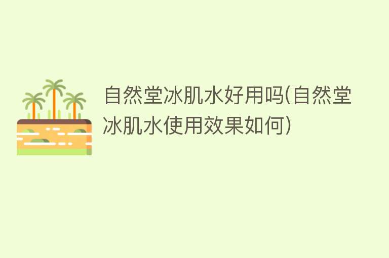 自然堂冰肌水好用吗(自然堂冰肌水使用效果如何) 自然堂冰肌水好用吗(自然堂冰肌水使用效果如何)