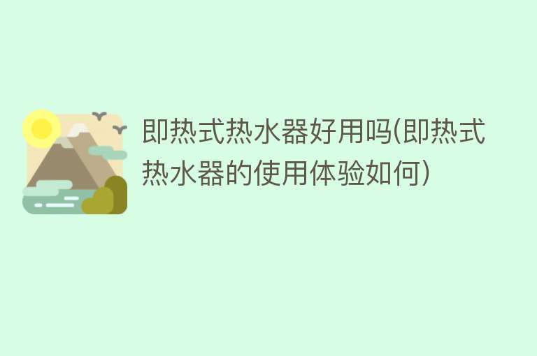 即热式热水器好用吗(即热式热水器的使用体验如何) 即热式热水器好用吗(即热式热水器的使用体验如何)