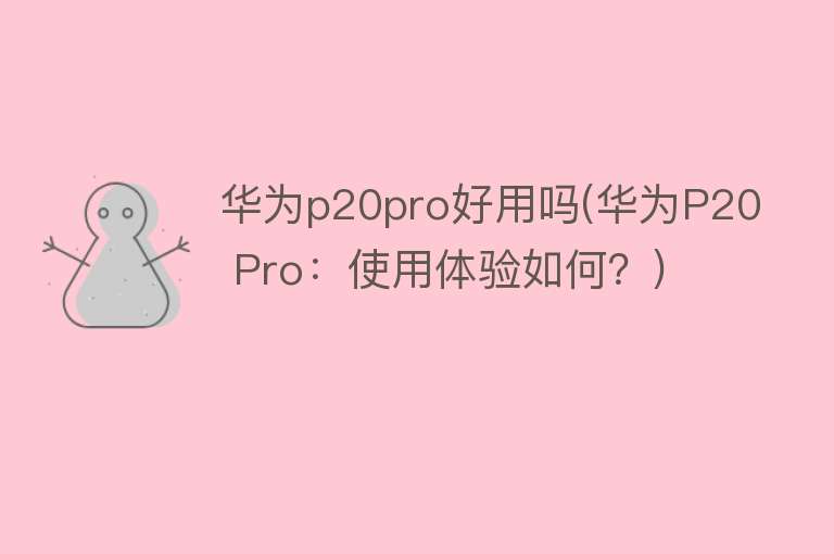 华为p20pro好用吗(华为P20 Pro:使用体验如何?) 华为p20pro好用吗(华为P20 Pro:使用体验如何?)