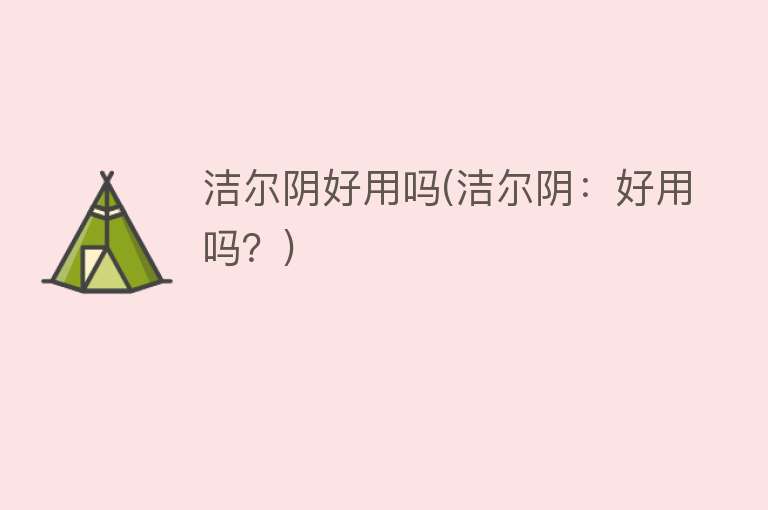 洁尔阴好用吗(洁尔阴:好用吗?) 洁尔阴好用吗(洁尔阴:好用吗?)