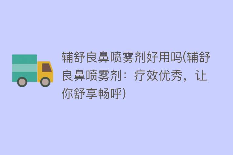 辅舒良鼻喷雾剂好用吗(辅舒良鼻喷雾剂:疗效优秀,让你舒享畅呼) 辅舒良鼻喷雾剂好用吗(辅舒良鼻喷雾剂:疗效优秀,让你舒享畅呼)