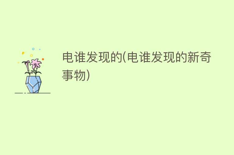 电谁发现的(电谁发现的新奇事物) 电谁发现的(电谁发现的新奇事物)