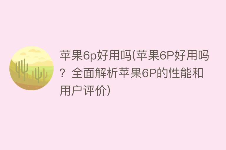 苹果6p好用吗(苹果6P好用吗?全面解析苹果6P的性能和用户评价) 苹果6p好用吗(苹果6P好用吗?全面解析苹果6P的性能和用户评价)
