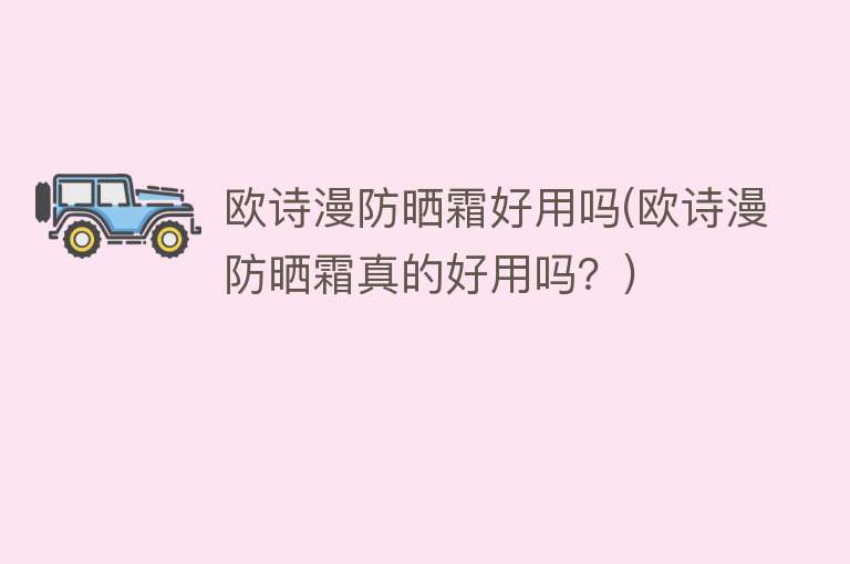 欧诗漫防晒霜好用吗(欧诗漫防晒霜真的好用吗?) 欧诗漫防晒霜好用吗(欧诗漫防晒霜真的好用吗?)