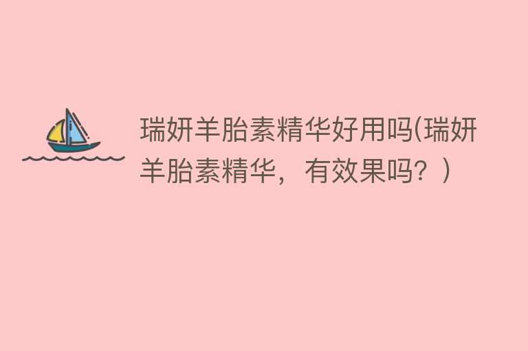 瑞妍羊胎素精华好用吗(瑞妍羊胎素精华,有效果吗?) 瑞妍羊胎素精华好用吗(瑞妍羊胎素精华,有效果吗?)