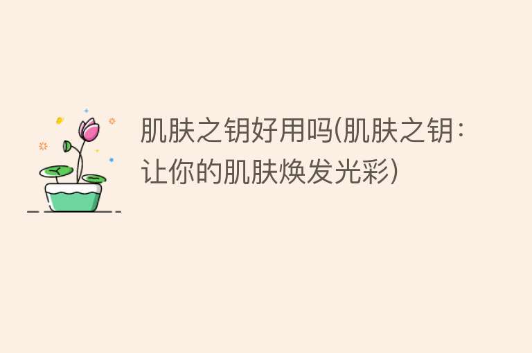 肌肤之钥好用吗(肌肤之钥:让你的肌肤焕发光彩) 肌肤之钥好用吗(肌肤之钥:让你的肌肤焕发光彩)
