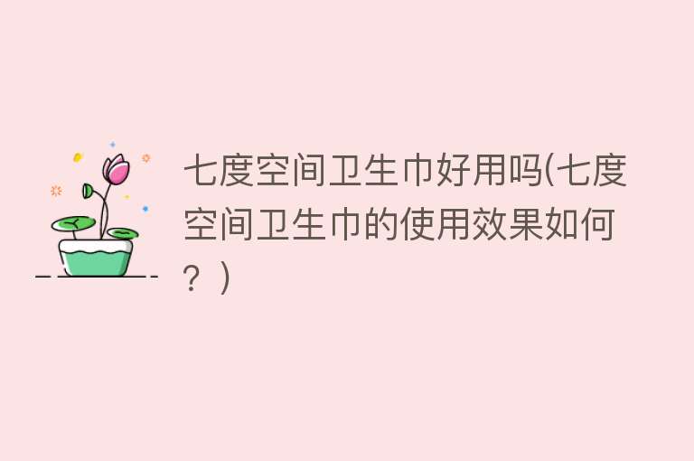 七度空间卫生巾好用吗(七度空间卫生巾的使用效果如何?) 七度空间卫生巾好用吗(七度空间卫生巾的使用效果如何?)