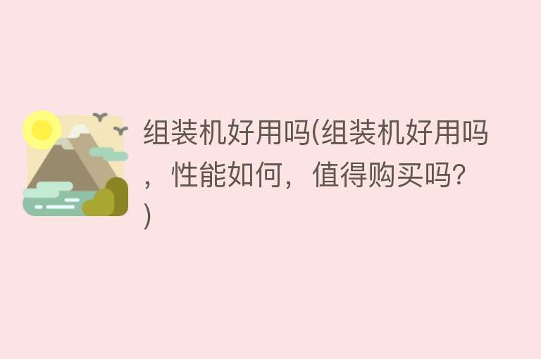 组装机好用吗(组装机好用吗，性能如何，值得购买吗？)